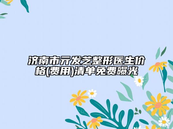 济南市亓发芝整形医生价格(费用)清单免费曝光