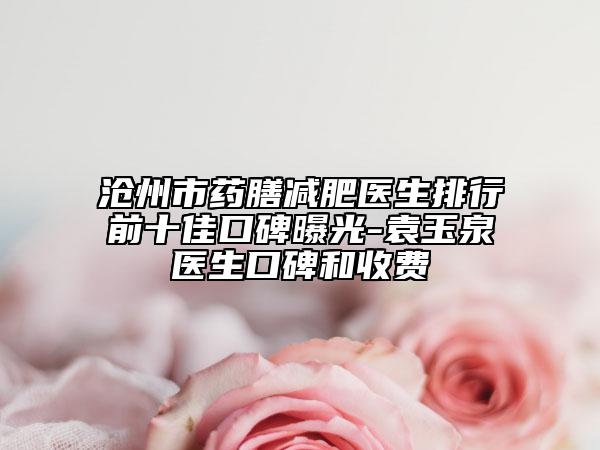 沧州市药膳减肥医生排行前十佳口碑曝光-袁玉泉医生口碑和收费