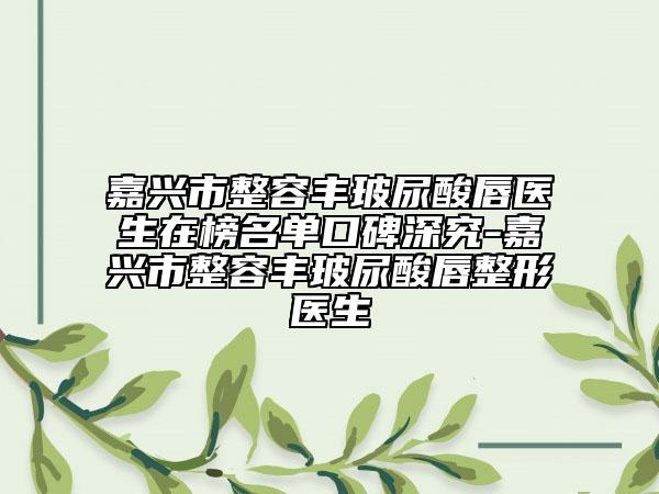 嘉兴市整容丰玻尿酸唇医生在榜名单口碑深究-嘉兴市整容丰玻尿酸唇整形医生