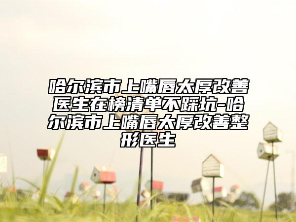 哈尔滨市上嘴唇太厚改善医生在榜清单不踩坑-哈尔滨市上嘴唇太厚改善整形医生
