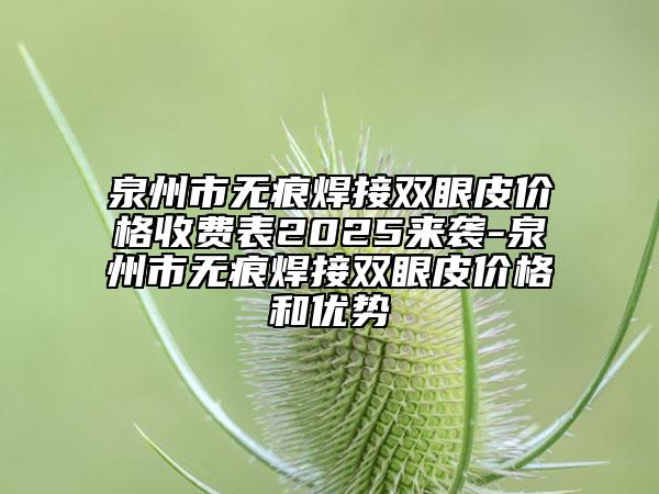 泉州市无痕焊接双眼皮价格收费表2025来袭-泉州市无痕焊接双眼皮价格和优势