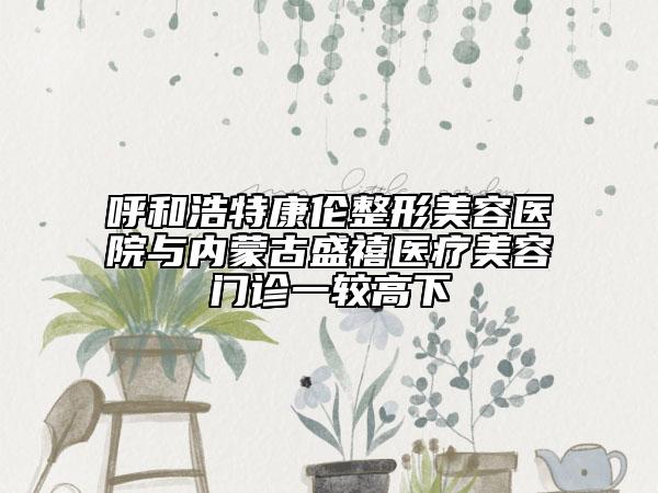 呼和浩特康伦整形美容医院与内蒙古盛禧医疗美容门诊一较高下
