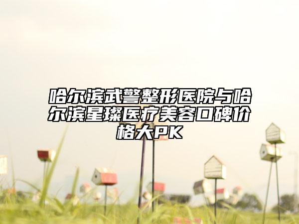 哈尔滨武警整形医院与哈尔滨星璨医疗美容口碑价格大PK