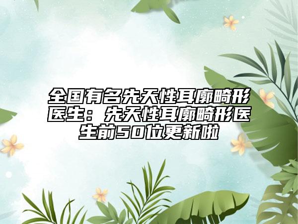 全国有名先天性耳廓畸形医生：先天性耳廓畸形医生前50位更新啦