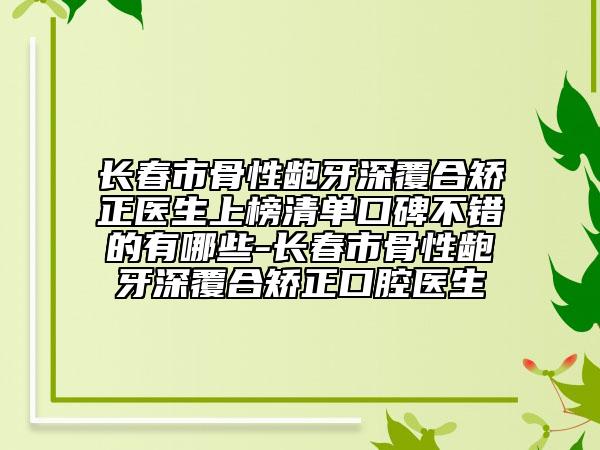 长春市骨性龅牙深覆合矫正医生上榜清单口碑不错的有哪些-长春市骨性龅牙深覆合矫正口腔医生