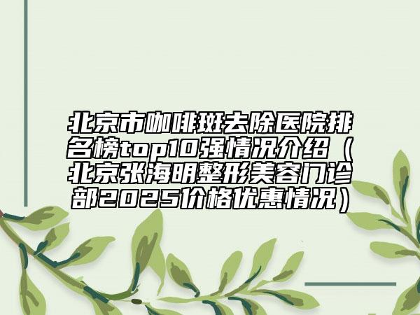 北京市咖啡斑去除医院排名榜top10强情况介绍（北京张海明整形美容门诊部2025价格优惠情况）