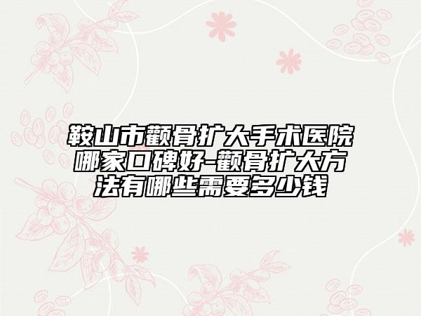 鞍山市颧骨扩大手术医院哪家口碑好-颧骨扩大方法有哪些需要多少钱