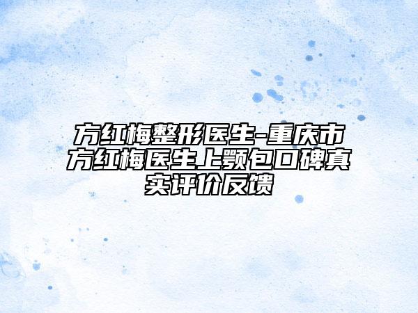 方红梅整形医生-重庆市方红梅医生上颚包口碑真实评价反馈