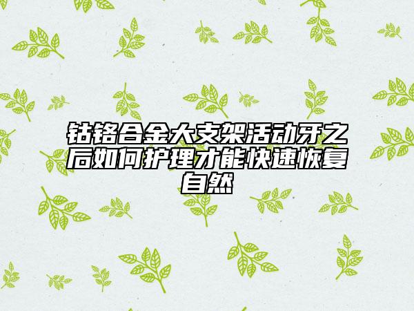 钴铬合金大支架活动牙之后如何护理才能快速恢复自然
