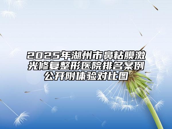 2025年湖州市鼻粘膜激光修复整形医院排名案例公开附体验对比图