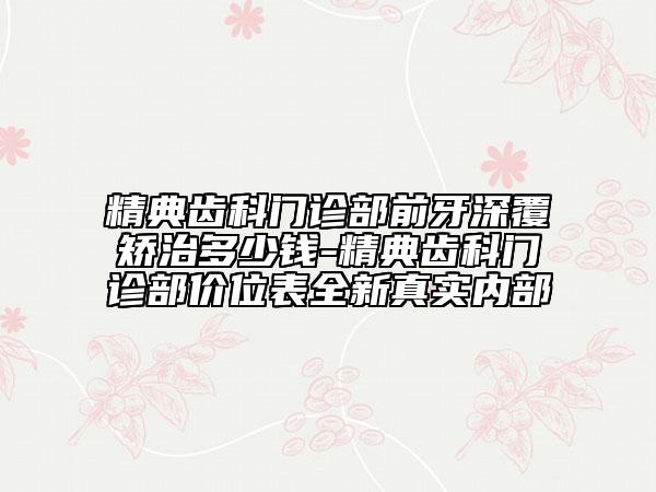 精典齿科门诊部前牙深覆矫治多少钱-精典齿科门诊部价位表全新真实内部