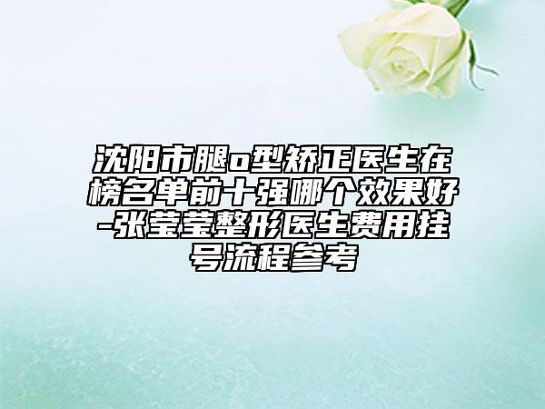 沈阳市腿o型矫正医生在榜名单前十强哪个效果好-张莹莹整形医生费用挂号流程参考