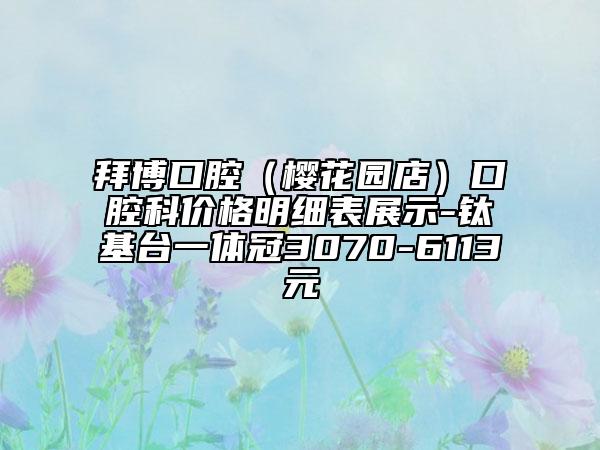 拜博口腔（樱花园店）口腔科价格明细表展示-钛基台一体冠3070-6113元