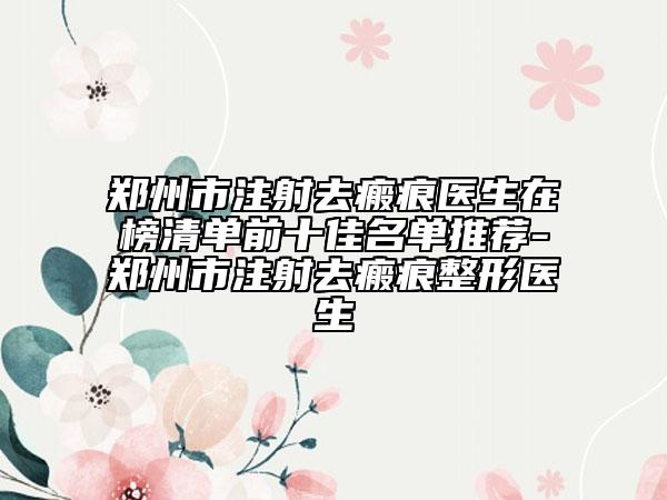 郑州市注射去瘢痕医生在榜清单前十佳名单推荐-郑州市注射去瘢痕整形医生