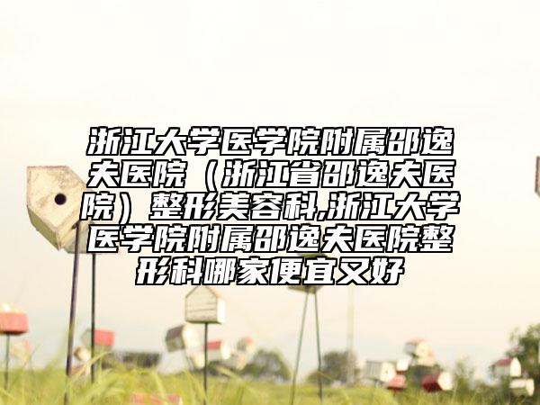 浙江大学医学院附属邵逸夫医院（浙江省邵逸夫医院）整形美容科,浙江大学医学院附属邵逸夫医院整形科哪家便宜又好
