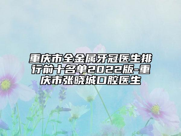 重庆市全金属牙冠医生排行前十名单2022版-重庆市张晓城口腔医生