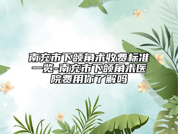 南充市下颌角术收费标准一览-南充市下颌角术医院费用你了解吗