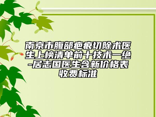南京市腹部疤痕切除术医生上榜清单前十技术一绝-居志国医生含新价格表收费标准