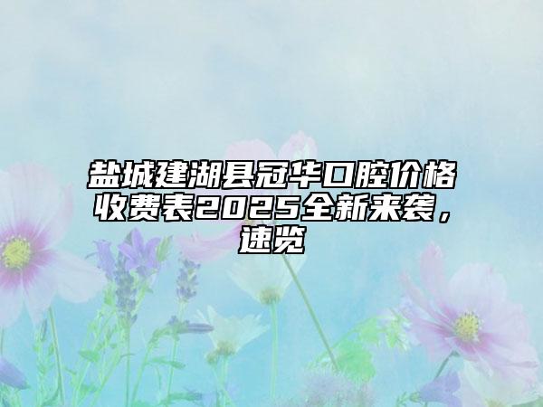 盐城建湖县冠华口腔价格收费表2025全新来袭，速览