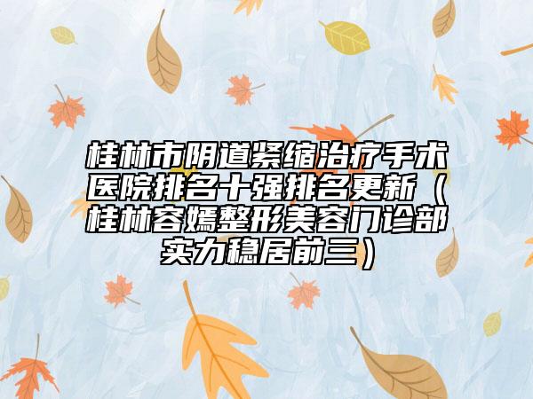 桂林市阴道紧缩治疗手术医院排名十强排名更新（桂林容嫣整形美容门诊部实力稳居前三）