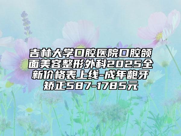 吉林大学口腔医院口腔颌面美容整形外科2025全新价格表上线-成年龅牙矫正587-1785元