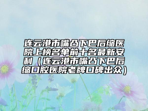 连云港市嘴凸下巴后缩医院上榜名单前十名最新安利（连云港市嘴凸下巴后缩口腔医院老牌口碑出众）