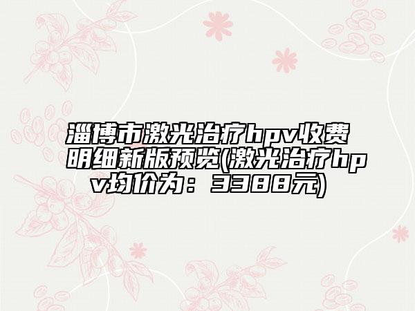 淄博市激光治疗hpv收费明细新版预览(激光治疗hpv均价为：3388元)