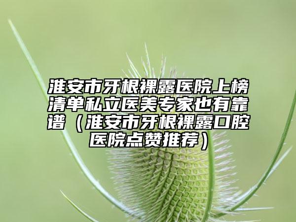 淮安市牙根裸露医院上榜清单私立医美专家也有靠谱（淮安市牙根裸露口腔医院点赞推荐）