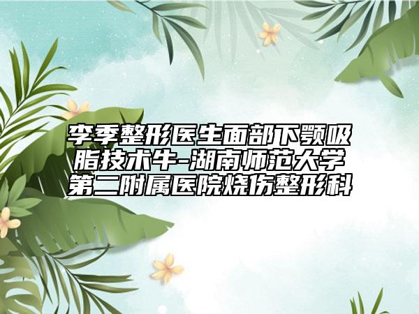 李季整形医生面部下颚吸脂技术牛-湖南师范大学第二附属医院烧伤整形科