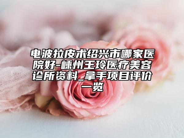 电波拉皮术绍兴市哪家医院好-嵊州王玲医疗美容诊所资料_拿手项目评价一览