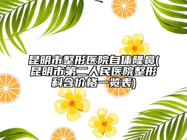 昆明市整形医院自体隆鼻(昆明市第二人民医院整形科含价格一览表)