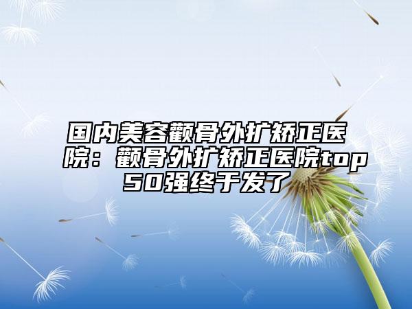 国内美容颧骨外扩矫正医院：颧骨外扩矫正医院top50强终于发了