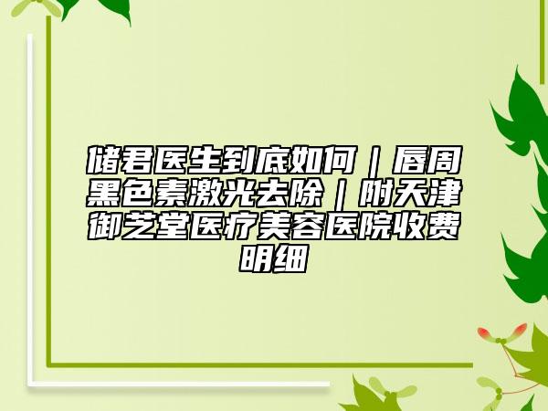 储君医生到底如何｜唇周黑色素激光去除｜附天津御芝堂医疗美容医院收费明细