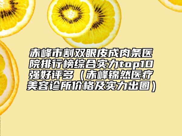 赤峰市割双眼皮成肉条医院排行榜综合实力top10强好评多（赤峰锦然医疗美容诊所价格及实力出圈）