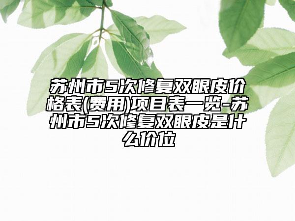 苏州市5次修复双眼皮价格表(费用)项目表一览-苏州市5次修复双眼皮是什么价位