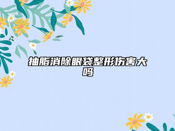 抽脂消除眼袋整形伤害大吗