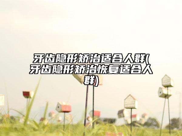 牙齿隐形矫治适合人群(牙齿隐形矫治恢复适合人群)