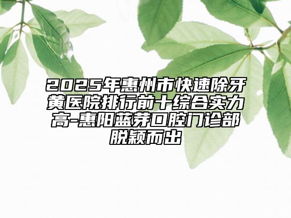 2025年惠州市快速除牙黄医院排行前十综合实力高-惠阳蓝芽口腔门诊部脱颖而出