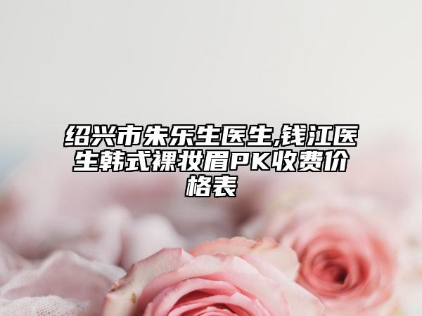 绍兴市朱乐生医生,钱江医生韩式裸妆眉PK收费价格表