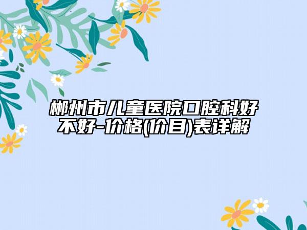 郴州市儿童医院口腔科好不好-价格(价目)表详解