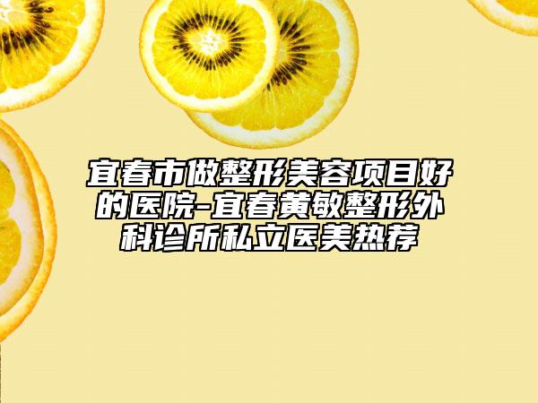 宜春市做整形美容项目好的医院-宜春黄敏整形外科诊所私立医美热荐
