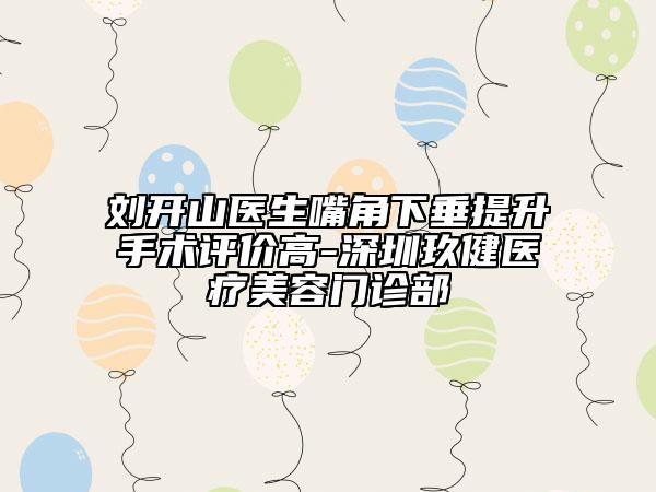 刘开山医生嘴角下垂提升手术评价高-深圳玖健医疗美容门诊部