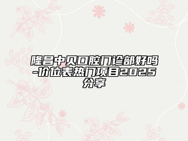 隆昌中贝口腔门诊部好吗-价位表热门项目2025分享