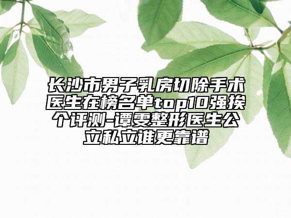 长沙市男子乳房切除手术医生在榜名单top10强挨个评测-谭雯整形医生公立私立谁更靠谱