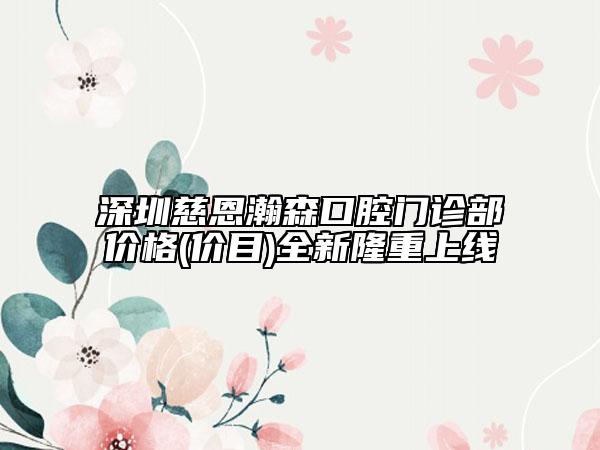 深圳慈恩瀚森口腔门诊部价格(价目)全新隆重上线