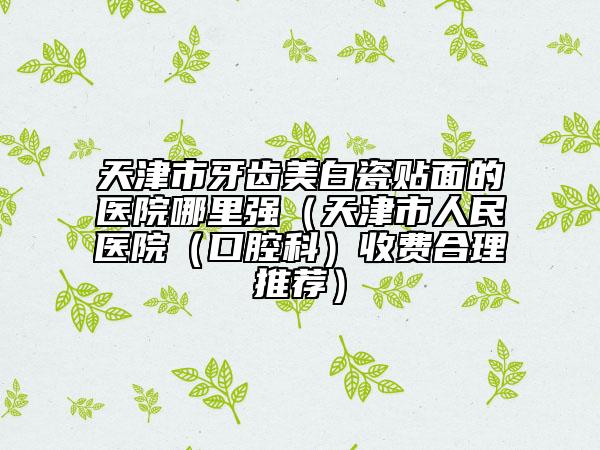天津市牙齿美白瓷贴面的医院哪里强（天津市人民医院（口腔科）收费合理推荐）