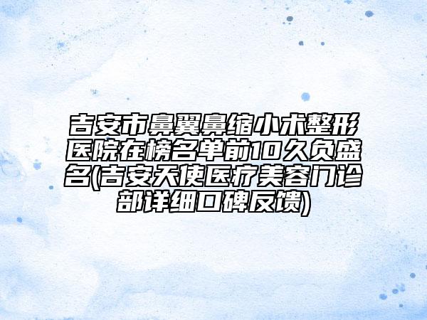 吉安市鼻翼鼻缩小术整形医院在榜名单前10久负盛名(吉安天使医疗美容门诊部详细口碑反馈)