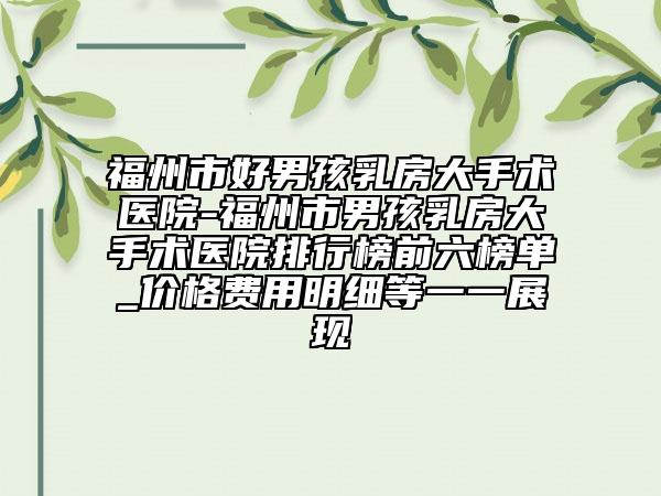 福州市好男孩乳房大手术医院-福州市男孩乳房大手术医院排行榜前六榜单_价格费用明细等一一展现