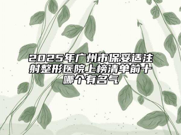 2025年广州市保妥适注射整形医院上榜清单前十哪个有名气