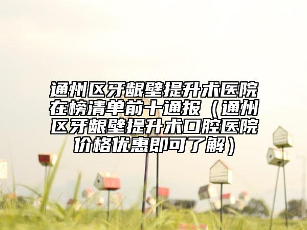 通州区牙龈壁提升术医院在榜清单前十通报（通州区牙龈壁提升术口腔医院价格优惠即可了解）
